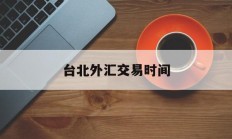 台北外汇交易时间(台湾外汇储备最新数据)