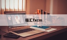 福汇fxcm(福汇fxcm官方网站)