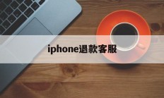 iphone退款客服(苹果退款客服人工24小时)